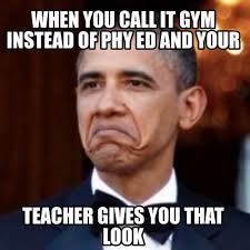 Please note, if you wish to add an example here, please explain why it's an example. Meme Creator Funny When You Call It Gym Instead Of Phy Ed And Your Teacher Gives You That Look Meme Generator At Memecreator Org