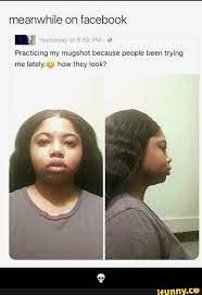 Meanwhile On Facebook In Practicing My Mugshot Because People Been Trying Me Iately How They Look Stupid Funny Memes Funny Relatable Memes Stupid Memes