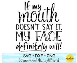 If My Mouth Doesn T Say It My Face Definitely Will Svg Etsy Funny Faces Quotes Funny Quotes Mom Quotes