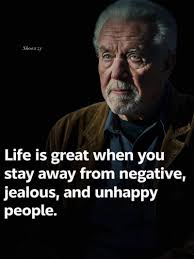 Life is great when you stay away from negative, jealous, and unhappy  people.
