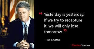 Yesterday is yesterday. If we try to…” Bill Clinton Quote