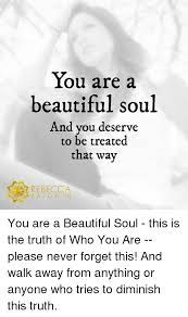 You Are A Beautiful Soul And You Deserve To Be Treated That Way Rebecca Baldwin You Are A Beautiful Soul This Is The Truth Of Who You Are Please Never