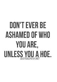 Discover and share hoe quotes. Don T Ever Be Ashamed Of Who You Are Unless You A Hoe Quotes Life 101net Hoe Meme On Me Me