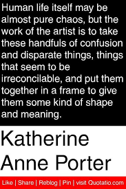 Katherine Anne Porter Human Life Itself May Be Almost Pure Chaos But The Work Of The Artist Is To Take These Ha Creativity Quotes Artist Quotes Light Quotes