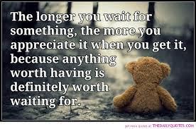 The Longer You Wait For Something The More You Appreciate It When You Get It Because Anything Worth Having Is Definitely Worth Waiting For Quotespictures Com