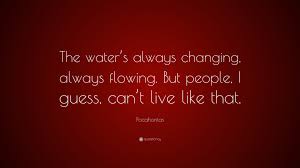 There are even some pocahontas quotes about love and nature. Pocahontas Quote The Water S Always Changing Always Flowing But People I Guess Can T Live Like