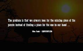 Whether it's the answer to a medical mystery or to the question of who you are, where you fit, it all comes down to that last piece. Top 29 Missing Puzzle Piece Quotes Famous Quotes Sayings About Missing Puzzle Piece