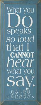 What You Do Speaks So Loudly I Can T Hear What You Re Saying