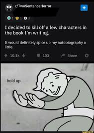 º R Twosentencehorror I Decided To Kill Off A Few Characters In The Book I M Writing It Would Definitely Spice Up My Autobiography A Ifunny Really Funny Memes Funny