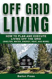 Next, you have to build a house or a small shelter for you without money. Amazon Com Off Grid Living How To Plan And Execute Living Off The Grid Shelter Water Energy Heat And More Ebook Press Barton Kindle Store