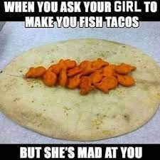 Check spelling or type a new query. When You Ask Your Girl To Make You Fish Tacos But She S Mad At You Haha Food Humor Fish Tacos Funny Pictures
