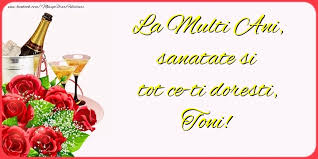 La mulți ani toni, de ziua numelui tău iți doresc multă sănătate, bucurii și realizarea tuturor dorințelor. La Multi Ani Sanatate Si Tot Ce Ti Doresti Toni Felicitari De La Multi Ani Cu Numele Toni Felicitaricunume Com