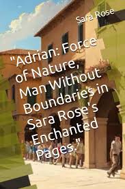 "Adrian: Force of Nature, Man Without Boundaries in Sara Rose's Enchanted  Pages." (: Luci di Speranza: Storie Vere di Crescita e Ispirazione): Rose,  ...