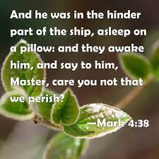 Mark 4:38 And He Was In The Hinder Part Of The Ship, Asleep On A Pillow:  And They Awake Him, And Say To Him, Master, Care You Not That We Perish?