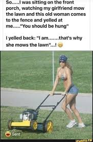 I Was Sitting On The Front Porch Watching My Girlfriend Mow The Lawn And This Old Woman Comes To The Fence And Yelled At Me I Yelled Back Lam That S Why