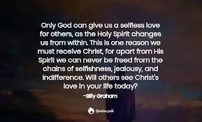 Selfless love signifies loving someone more than yourself. Only God Can Give Us A Selfless Love Fo Billy Graham Quotes Pub