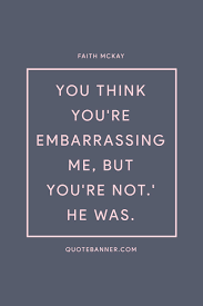 Embarrassing quotations by authors, celebrities, newsmakers, artists and more. Faith Mckay Quote You Think You Re Embarrassing Me But You Re