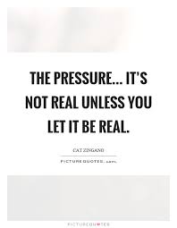 The Pressure It S Not Real Unless You Let It Be Real Picture Quotes