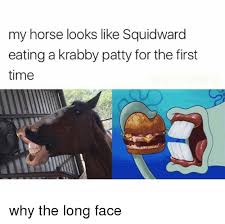 Maybe you would like to learn more about one of these? My Horse Looks Like Squidward Eating A Krabby Patty For The First Time Why The Long Face Meme On Me Me