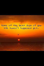 Some Of Our Best Days Still Haven T Happened There S So Much Of Life To Look Forward Too The Best Is Yet To Come Good Day Life