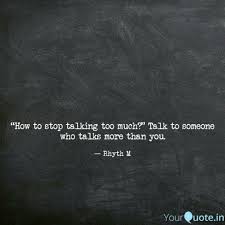 I will tell this person that someone else, who is likely avoiding this person also, was looking for them. How To Stop Talking Too Quotes Writings By Rhyth M Yourquote