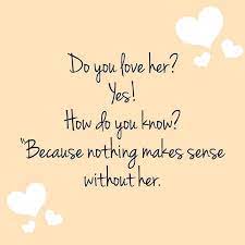 Give or share them to your special someone and surely they can brighten their day. Do You Love Her Yes How Do You Know Because Nothing Makws Sense Withou Her Happy Love Quotes Good Relationship Quotes Famous Love Quotes