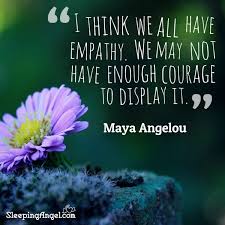 I Think We All Have Empathy We May Not Have Enough Courage To Display It Maya Angelou Maya Angelou Quotes Maya Angelou Empathy