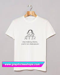 Stop Making Drama You 8217 Re Not Shakespeare T Shirt Gpmu T Shirt Shirts Drama