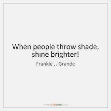 The expression to throw shade at someone or throwing shade has seeped into mainstream culture in a big way, so it is time to talk about where to throw shade simply means you've said something shady to someone. When People Throw Shade Shine Brighter Storemypic