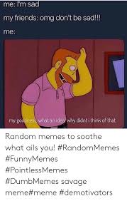 The best soothe memes and images of july 2021. Me I M Sad My Friends Omg Don T Be Sad Me 2 My Goodness What An Idea Why Didnt I Think Of That Random Memes To Soothe What Ails You Randommemes Funnymemes Pointlessmemes