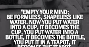 I Said Empty Your Mind Be Formless Shapeless Like Water Be Shapeless Adapt To Any Situation Life Throws At You Overcome It And Learn From It Bruce Lee Quotes Bruce Lee Quotes Water Inspirational Quotes