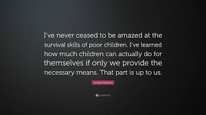 Landon Pearson Quote: “I've never ceased to be amazed at the survival  skills of poor children. I've learned how much children can actually do...”