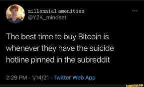 For me yes i see it as a good time and if it drops through certain levels ill buy more, just the same if it rises and breaks through levels ill buy more. Millennial Amenities The Best Time To Buy Bitcoin Is Whenever They Have The Suicide Hotline Pinned In The Subreddit
