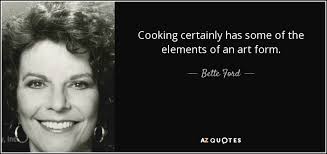 Bette Ford quote: Cooking certainly has some of the elements of an art...