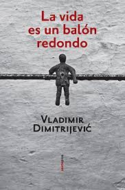 La vida es un balon redondo / Life Is A Round Ball (Narrativa Sexto Piso) -  Dimitrijevic, Vladimir: 9788496867253 - AbeBooks