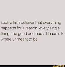 Such A Firm Believer That Everything Happens For A Reason Every Single Thing The Good And Bad All Leads U To Where Ur Meant To Be Ifunny Reason Quotes