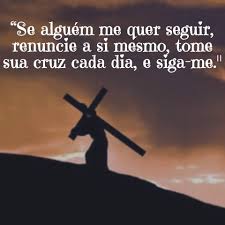 Resultado de imagem para “Se alguém me quer seguir, renuncie a si mesmo, tome a sua cruz e me siga