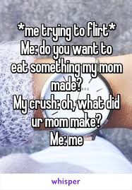 Me Trying To Flirt Me Do You Want To Eat Something My Mom Made My Crush Oh What Did Ur Mom Make Me Trying To Flirt Flirting Quotes Funny Flirting Quotes