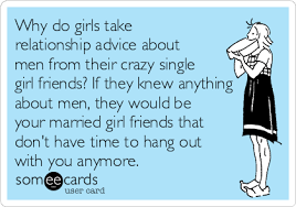 We may earn a commission through links on our site. Why To Girls Take Relationship Advice About Men From Their Crazy Single Girl Friends If They Knew Anything About Men They Would Be Your Married Girl Friends That Don T Have Time To