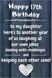 The best happy birthday wishes for daughters ought to be meaningful, beautiful or even quirky, but never bland or boring! Happy 17th Birthday To My Daughter Here S To Laughing At Our Own Jokes And Keeping Each Other Sane 17 Year Old Birthday Gift Journal Notebook Diary Unique Greeting Card