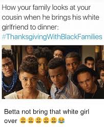 27 thanksgiving memes for everyone funny thanksgiving memes. How Your Family Looks At Your Cousin When He Brings His White Girlfriend To Dinner Betta Not Bring That White Girl Over Family Meme On Esmemes Com