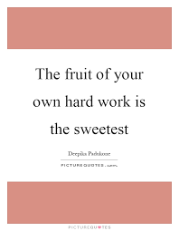 Like an inheritance, it is the fruit of labors, the price of courage. Quotes On Fruits Of Hard Work The Fruit Of Your Own Hard Work Is The Sweetest Picture Quotes Dogtrainingobedienceschool Com