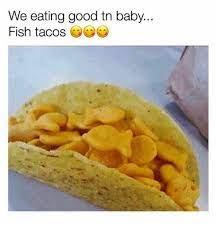 Especially when that deliciousness is a decidedly vietnamese take on fish. We Eating Good Tn Baby Fish Tacos Meme On Me Me