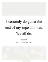 I Certainly Do Get At The End Of My Rope At Times We All Do Picture Quotes