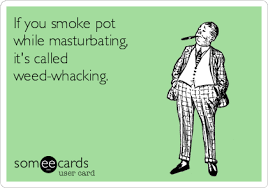 If You Smoke Pot While Masturbating It S Called Weed Whacking Cry For Help Ecard