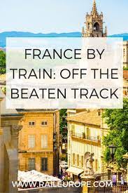 Traveling France By Train Exploring Places On Off The Beaten Track France Travel Travel France Travel Guide