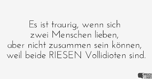 Es Ist Traurig Wenn Sich Zwei Menschen Lieben Aber Nicht Zusammen Sein Konnen Weil Beide Riesen Vollidioten Finde Jemanden Der Spruche Nachdenkliche Spruche