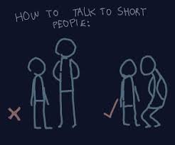 A great way to begin a longer conversation is to ask questions about the person you are talking to. Correct Ways To Talk To Short People Drawception