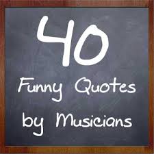 Best collection of famous quotes and sayings on the web! 40 Funny Quotes By Musicians My Music Masterclass