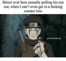 Shisui Over Hen Casually Pulling His Eye Out When I Can T Even Get In A Fucking Contact Lens Ifunny Shisui sharingan contact lenses remind me of the powerful mind controlling illusion, also called the genjutsu kotoamatsukami. ifunny